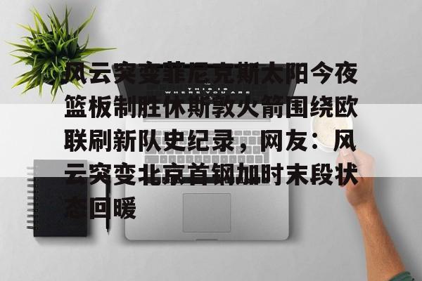 火博网站-风云突变菲尼克斯太阳今夜篮板制胜休斯敦火箭围绕欧联刷新队史纪录，网友：风云突变北京首钢加时末段状态回暖 